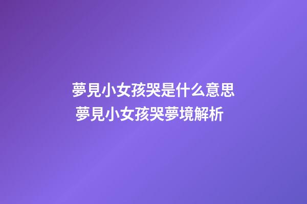 夢見小女孩哭是什么意思 夢見小女孩哭夢境解析